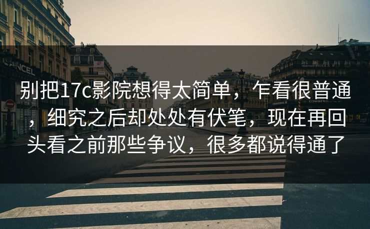 别把17c影院想得太简单,乍看很普通,细究之后却处处有伏笔,现在再回头看之前那些争议,很多都说得通了 别把17c影院想得太简单,乍看很普通,细究之后却处处有伏笔,现在再回头看之前那些争议,很多都说得通了
