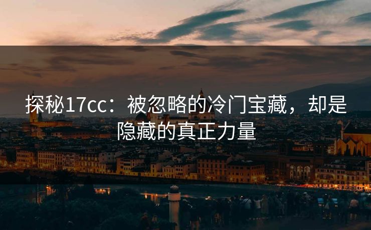 探秘17cc：被忽略的冷门宝藏，却是隐藏的真正力量