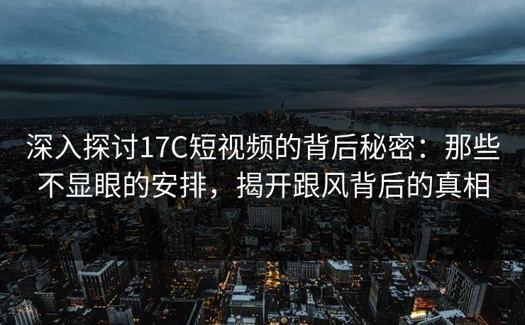 深入探讨17C短视频的背后秘密：那些不显眼的安排，揭开跟风背后的真相
