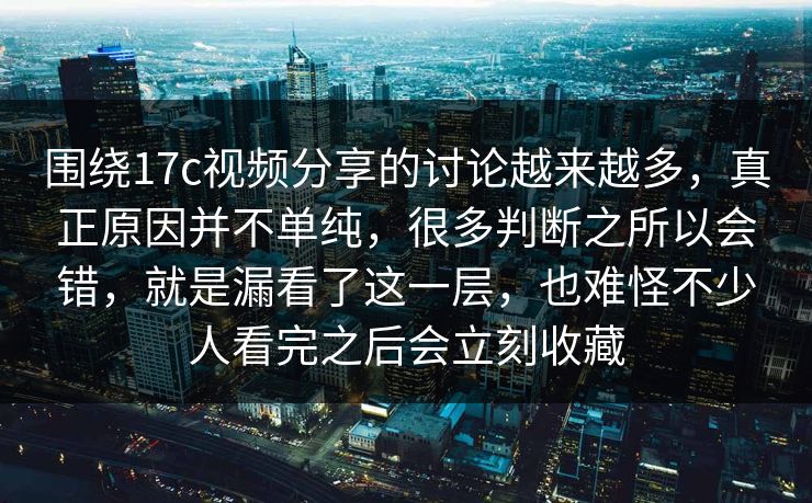 围绕17c视频分享的讨论越来越多，真正原因并不单纯，很多判断之所以会错，就是漏看了这一层，也难怪不少人看完之后会立刻收藏