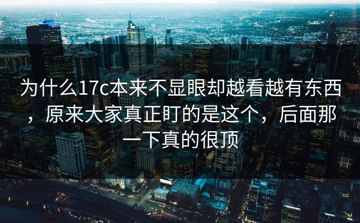 为什么17c本来不显眼却越看越有东西,原来大家真正盯的是这个,后面那一下真的很顶 为什么17c本来不显眼却越看越有东西,原来大家真正盯的是这个,后面那一下真的很顶