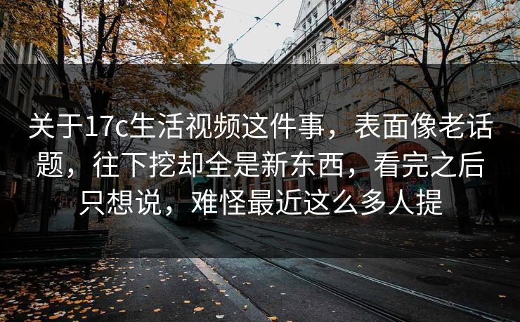 关于17c生活视频这件事，表面像老话题，往下挖却全是新东西，看完之后只想说，难怪最近这么多人提