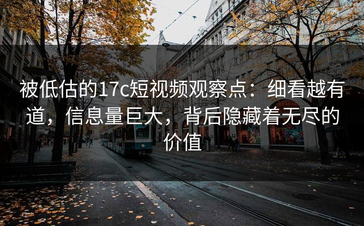 被低估的17c短视频观察点:细看越有道,信息量巨大,背后隐藏着无尽的价值 被低估的17c短视频观察点:细看越有道,信息量巨大,背后隐藏着无尽的价值