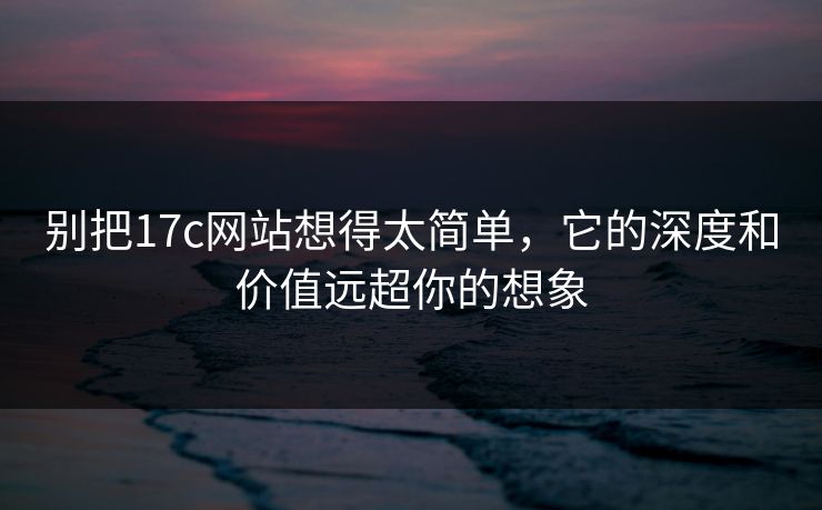 别把17c网站想得太简单，它的深度和价值远超你的想象