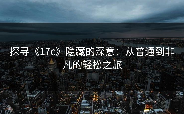 探寻《17c》隐藏的深意：从普通到非凡的轻松之旅