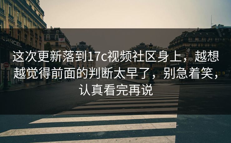 这次更新落到17c视频社区身上，越想越觉得前面的判断太早了，别急着笑，认真看完再说