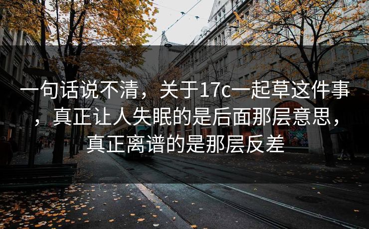 一句话说不清，关于17c一起草这件事，真正让人失眠的是后面那层意思，真正离谱的是那层反差