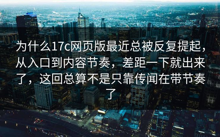 为什么17c网页版最近总被反复提起，从入口到内容节奏，差距一下就出来了，这回总算不是只靠传闻在带节奏了