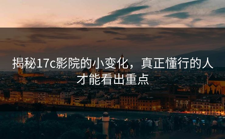 揭秘17c影院的小变化，真正懂行的人才能看出重点