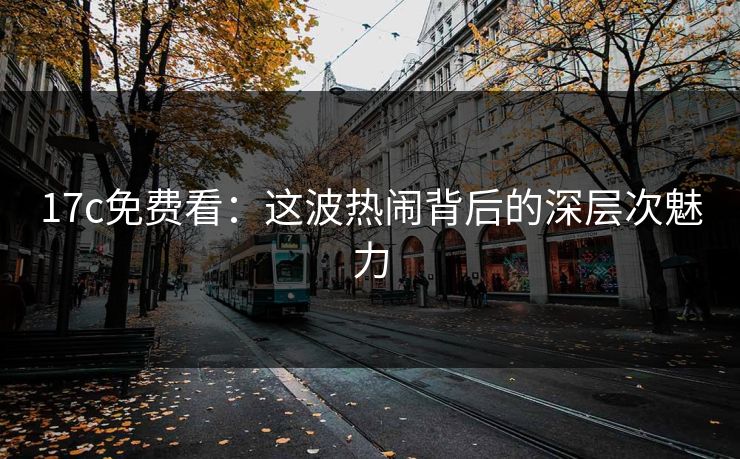 17c免费看：这波热闹背后的深层次魅力