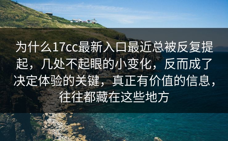 为什么17cc最新入口最近总被反复提起，几处不起眼的小变化，反而成了决定体验的关键，真正有价值的信息，往往都藏在这些地方