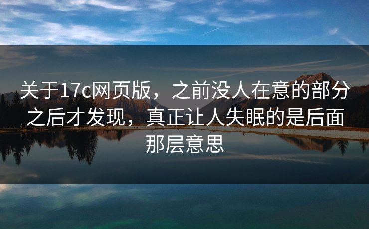 关于17c网页版，之前没人在意的部分之后才发现，真正让人失眠的是后面那层意思