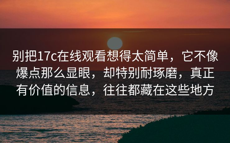 别把17c在线观看想得太简单，它不像爆点那么显眼，却特别耐琢磨，真正有价值的信息，往往都藏在这些地方