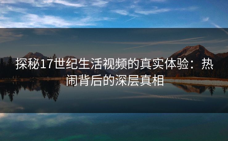探秘17世纪生活视频的真实体验：热闹背后的深层真相
