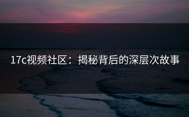17c视频社区：揭秘背后的深层次故事