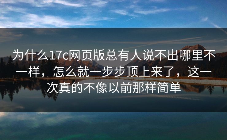 为什么17c网页版总有人说不出哪里不一样，怎么就一步步顶上来了，这一次真的不像以前那样简单