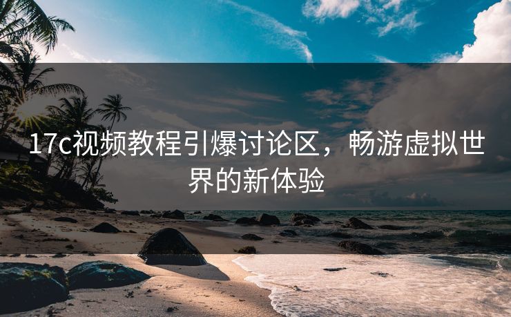 17c视频教程引爆讨论区，畅游虚拟世界的新体验