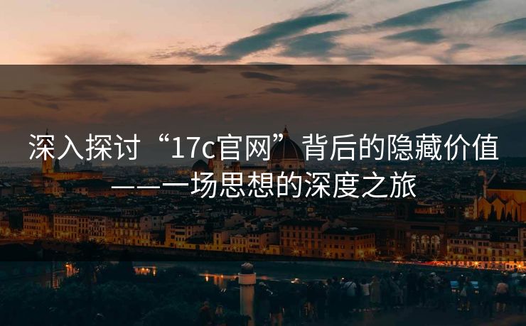 深入探讨“17c官网”背后的隐藏价值——一场思想的深度之旅