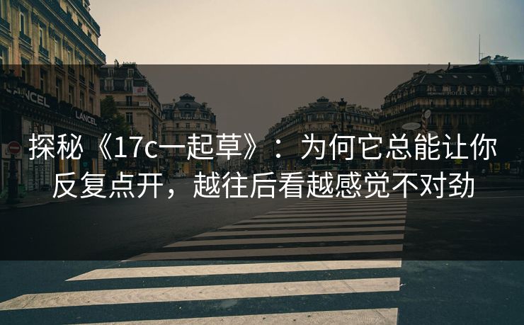 探秘《17c一起草》：为何它总能让你反复点开，越往后看越感觉不对劲