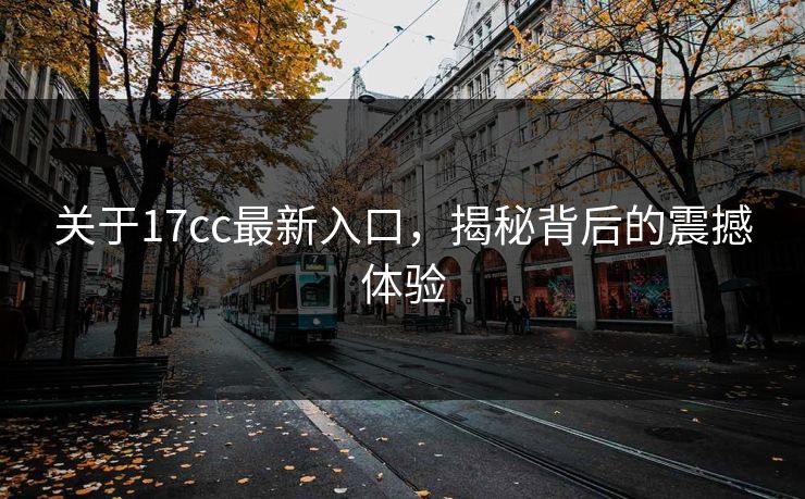 关于17cc最新入口，揭秘背后的震撼体验