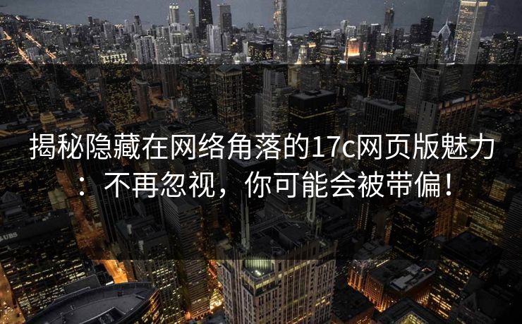 揭秘隐藏在网络角落的17c网页版魅力：不再忽视，你可能会被带偏！