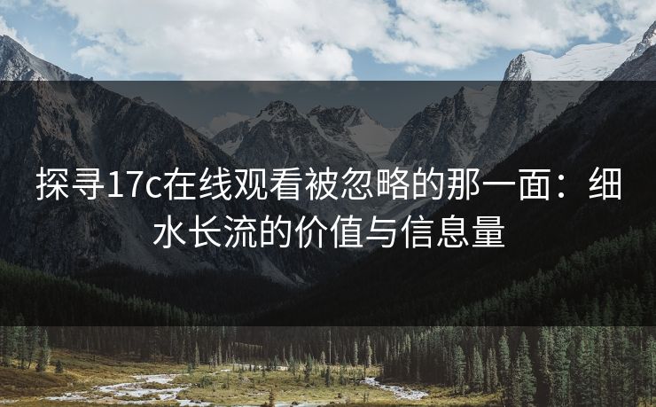探寻17c在线观看被忽略的那一面：细水长流的价值与信息量
