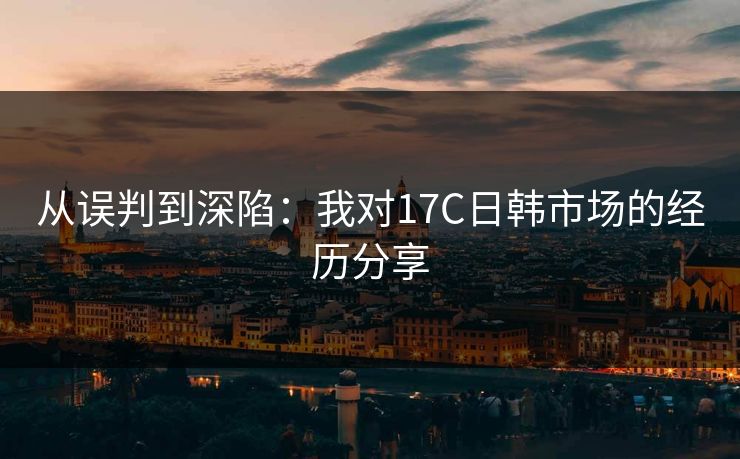 从误判到深陷：我对17C日韩市场的经历分享