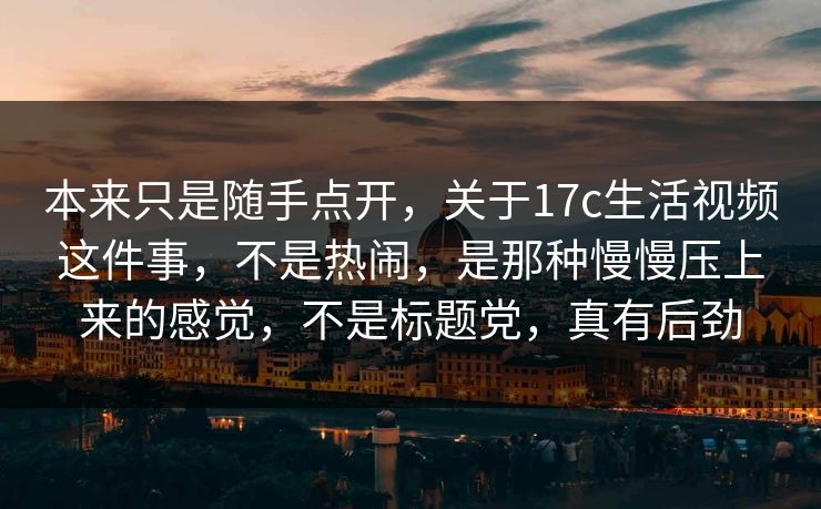 本来只是随手点开，关于17c生活视频这件事，不是热闹，是那种慢慢压上来的感觉，不是标题党，真有后劲