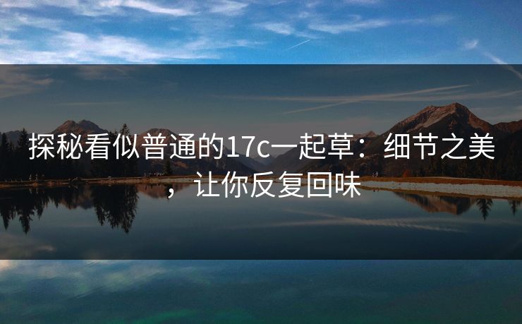 探秘看似普通的17c一起草：细节之美，让你反复回味