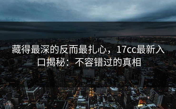 藏得最深的反而最扎心，17cc最新入口揭秘：不容错过的真相