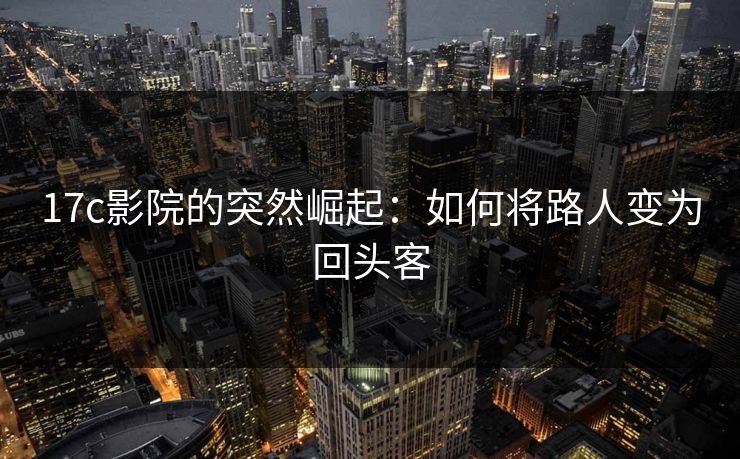 17c影院的突然崛起：如何将路人变为回头客