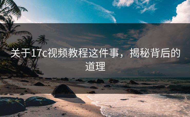 关于17c视频教程这件事，揭秘背后的道理