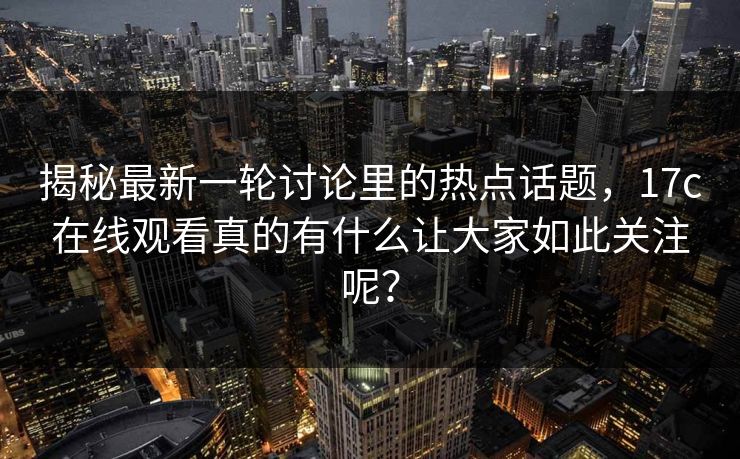 揭秘最新一轮讨论里的热点话题，17c在线观看真的有什么让大家如此关注呢？