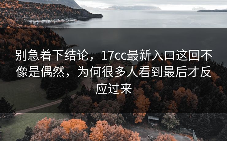 别急着下结论，17cc最新入口这回不像是偶然，为何很多人看到最后才反应过来