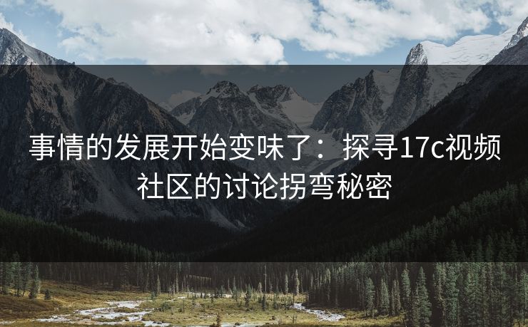 事情的发展开始变味了：探寻17c视频社区的讨论拐弯秘密