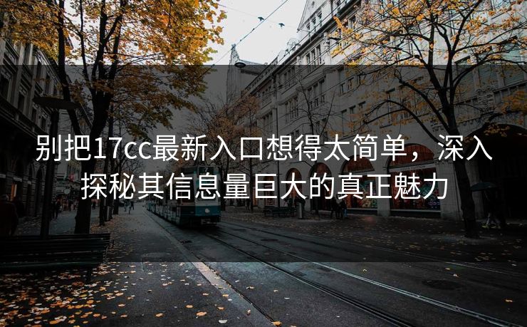 别把17cc最新入口想得太简单，深入探秘其信息量巨大的真正魅力