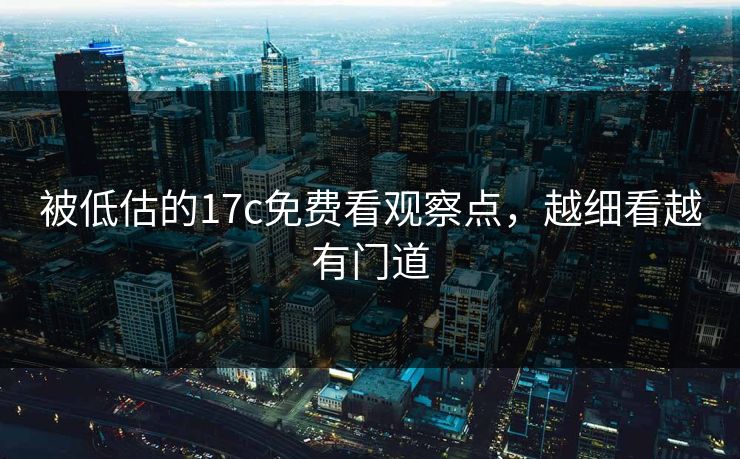被低估的17c免费看观察点，越细看越有门道