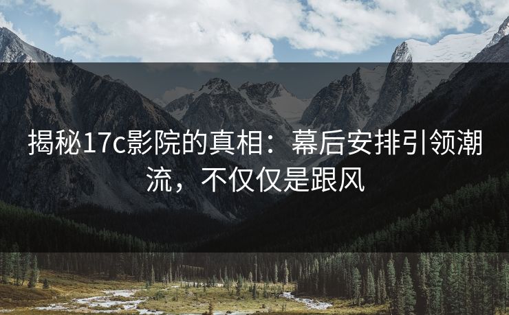 揭秘17c影院的真相：幕后安排引领潮流，不仅仅是跟风