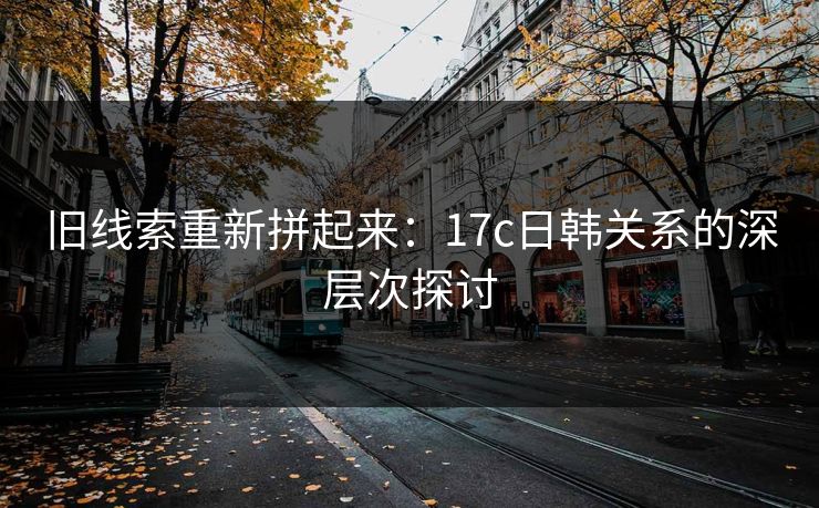 旧线索重新拼起来：17c日韩关系的深层次探讨