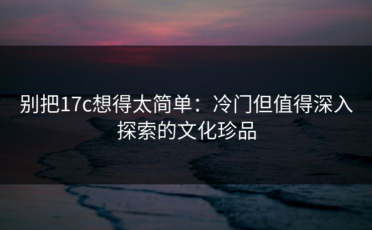 别把17c想得太简单：冷门但值得深入探索的文化珍品