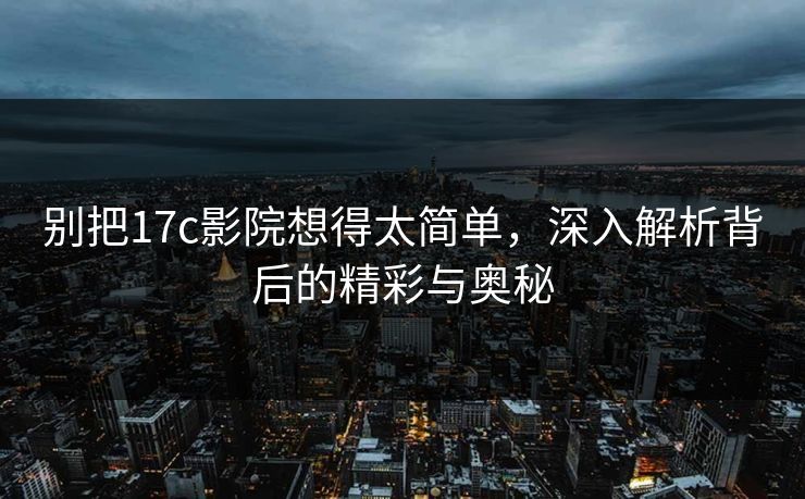 别把17c影院想得太简单，深入解析背后的精彩与奥秘