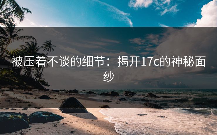 被压着不谈的细节：揭开17c的神秘面纱