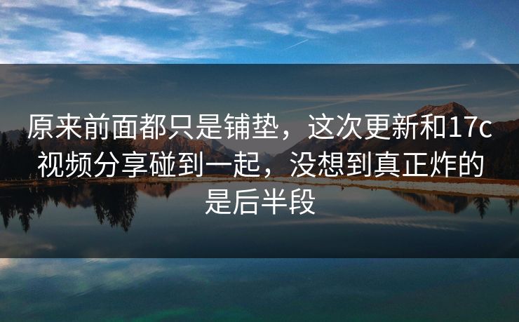 原来前面都只是铺垫，这次更新和17c视频分享碰到一起，没想到真正炸的是后半段