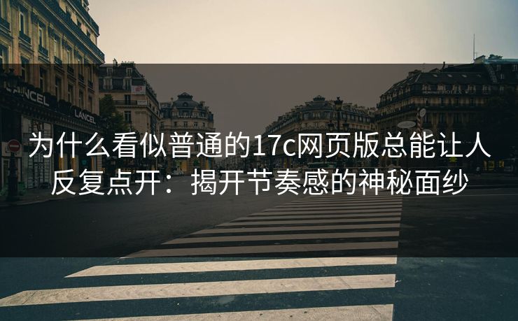为什么看似普通的17c网页版总能让人反复点开：揭开节奏感的神秘面纱