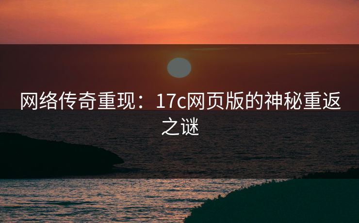 网络传奇重现：17c网页版的神秘重返之谜