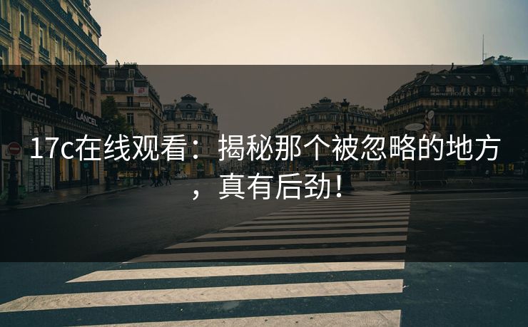 17c在线观看：揭秘那个被忽略的地方，真有后劲！