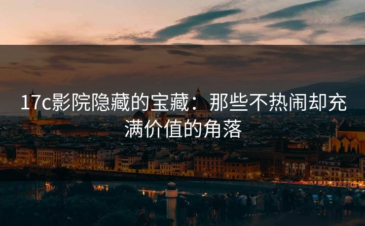 17c影院隐藏的宝藏：那些不热闹却充满价值的角落