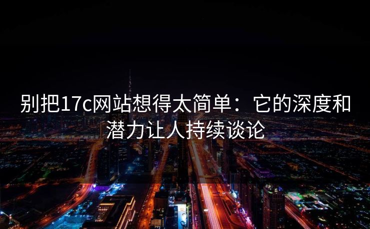 别把17c网站想得太简单：它的深度和潜力让人持续谈论