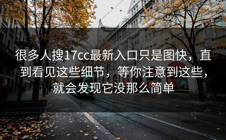 很多人搜17cc最新入口只是图快，直到看见这些细节，等你注意到这些，就会发现它没那么简单