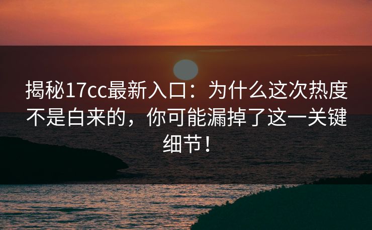 揭秘17cc最新入口：为什么这次热度不是白来的，你可能漏掉了这一关键细节！